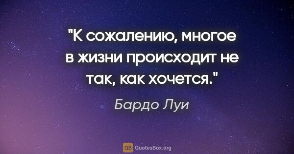 Бардо Луи цитата: "К сожалению, многое в жизни происходит не так, как хочется."