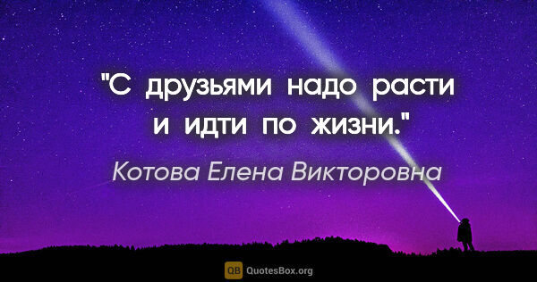 Котова Елена Викторовна цитата: "С  друзьями  надо  расти  и  идти  по  жизни."