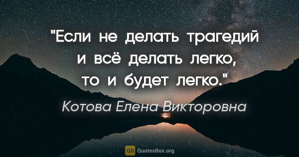 Котова Елена Викторовна цитата: "Если  не  делать  трагедий  и  всё  делать  легко, то  и ..."