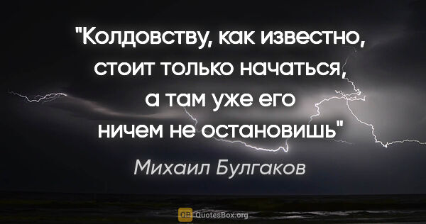 Михаил Булгаков цитата: "Колдовству, как известно, стоит только начаться, а там уже его..."