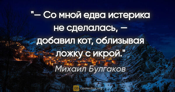Михаил Булгаков цитата: "— Со мной едва истерика не сделалась, — добавил кот, облизывая..."
