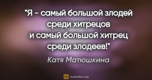 Катя Матюшкина цитата: "Я - самый большой злодей среди хитрецов и самый большой хитрец..."