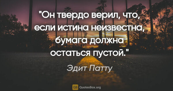 Эдит Патту цитата: "Он твердо верил, что, если истина неизвестна, бумага должна..."