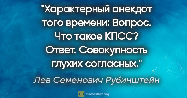 Лев Семенович Рубинштейн цитата: "Характерный анекдот того времени: «Вопрос. Что такое КПСС?..."