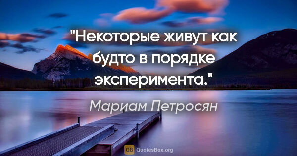 Мариам Петросян цитата: "Некоторые живут как будто в порядке эксперимента."