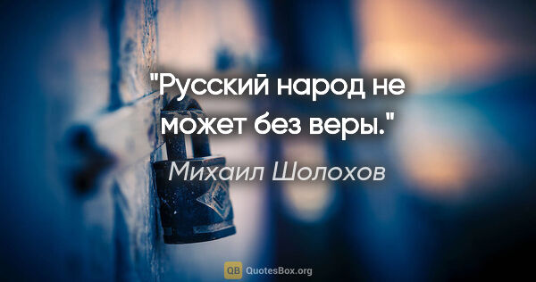 Михаил Шолохов цитата: "Русский народ не может без веры."