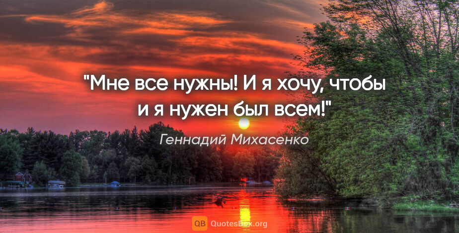 Геннадий Михасенко цитата: "Мне все нужны! И я хочу, чтобы и я нужен был всем!"