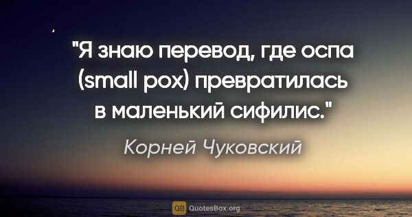 Корней Чуковский цитата: "Я знаю перевод, где оспа (small pox) превратилась в "маленький..."