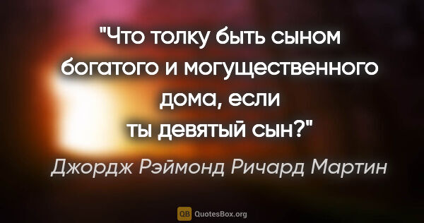 Джордж Рэймонд Ричард Мартин цитата: "Что толку быть сыном богатого и могущественного дома, если ты..."