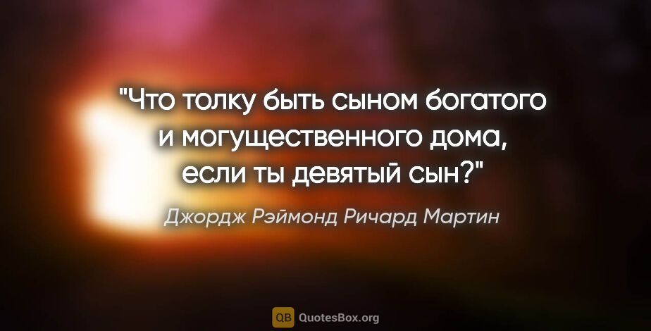 Джордж Рэймонд Ричард Мартин цитата: "Что толку быть сыном богатого и могущественного дома, если ты..."