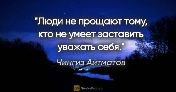 Чингиз Айтматов цитата: "Люди не прощают тому, кто не умеет заставить уважать себя."