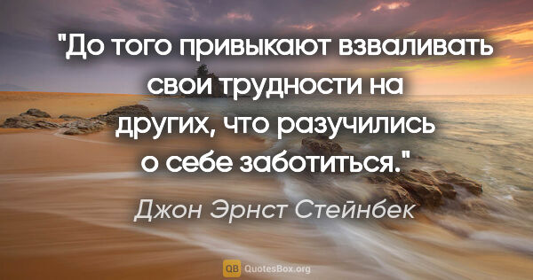 Джон Эрнст Стейнбек цитата: "До того привыкают взваливать свои трудности на других, что..."