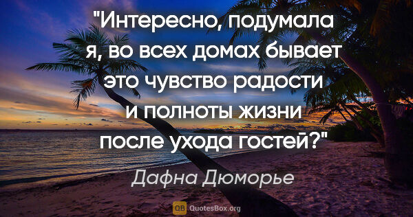 Дафна Дюморье цитата: "Интересно, подумала я, во всех домах бывает это чувство..."