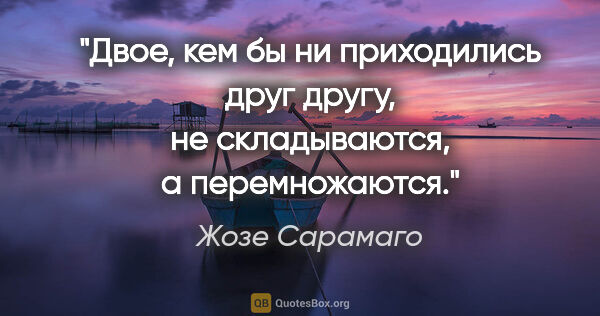 Жозе Сарамаго цитата: "Двое, кем бы ни приходились друг другу, не складываются, а..."