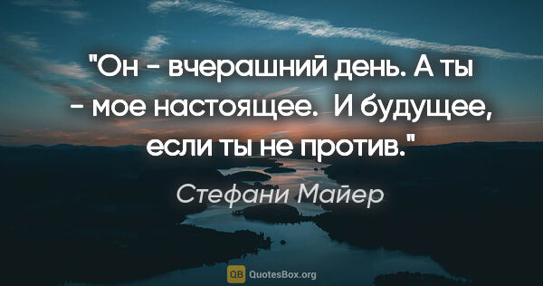 Стефани Майер цитата: "Он - вчерашний день. А ты - мое настоящее. 

И будущее, если..."