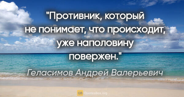 Геласимов Андрей Валерьевич цитата: "Противник, который не понимает, что происходит, уже наполовину..."