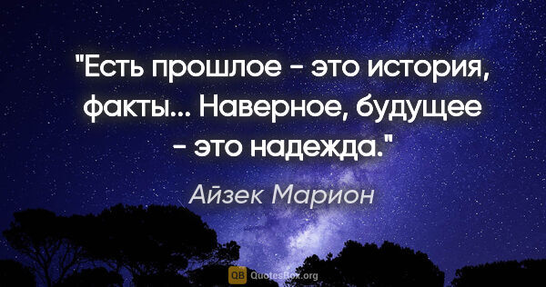 Айзек Марион цитата: "Есть прошлое - это история, факты... Наверное, будущее - это..."