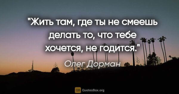 Олег Дорман цитата: "Жить там, где ты не смеешь делать то, что тебе хочется, не..."
