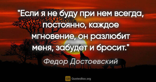 Федор Достоевский цитата: "Если я не буду при нем всегда, постоянно, каждое мгновение, он..."