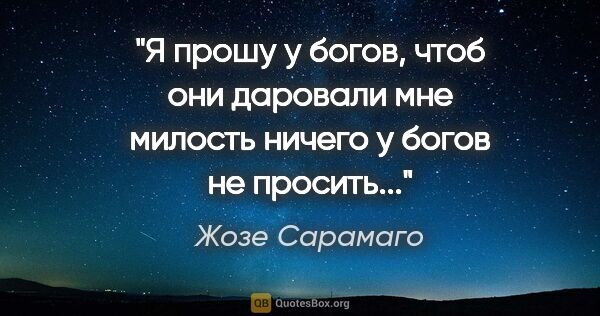 Жозе Сарамаго цитата: "Я прошу у богов, чтоб они даровали мне милость ничего у богов..."