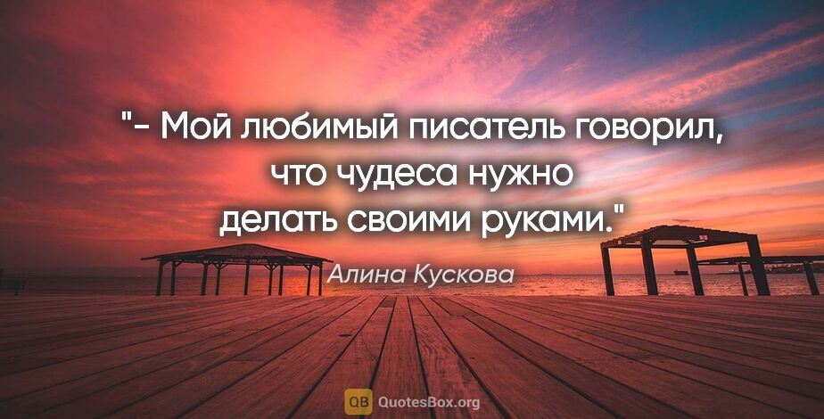 Алина Кускова цитата: "- Мой любимый писатель говорил, что чудеса нужно делать своими..."