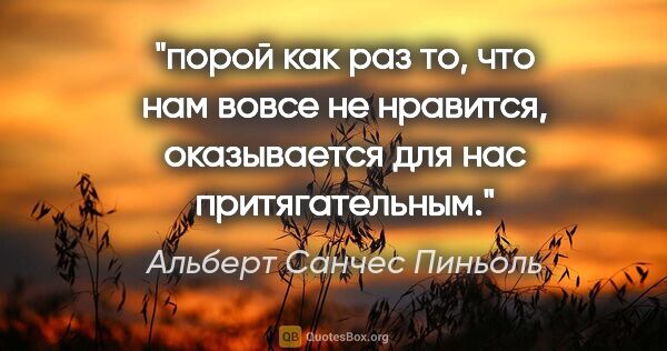 Альберт Санчес Пиньоль цитата: "порой как раз то, что нам вовсе не нравится, оказывается для..."