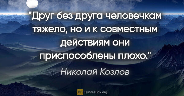 Николай Козлов цитата: "Друг без друга человечкам тяжело, но и к совместным действиям..."