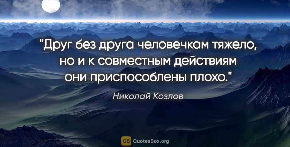 Николай Козлов цитата: "Друг без друга человечкам тяжело, но и к совместным действиям..."