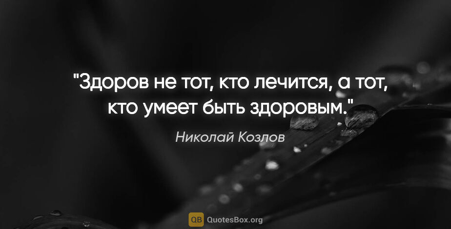 Николай Козлов цитата: "Здоров не тот, кто лечится, а тот, кто умеет быть здоровым."