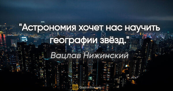 Вацлав Нижинский цитата: "Астрономия хочет нас научить географии звёзд."