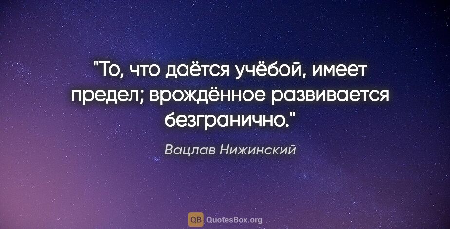 Вацлав Нижинский цитата: "То, что даётся учёбой, имеет предел; врождённое развивается..."