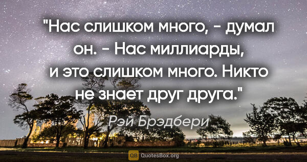 Рэй Брэдбери цитата: "Нас слишком много, - думал он. - Нас миллиарды, и это слишком..."