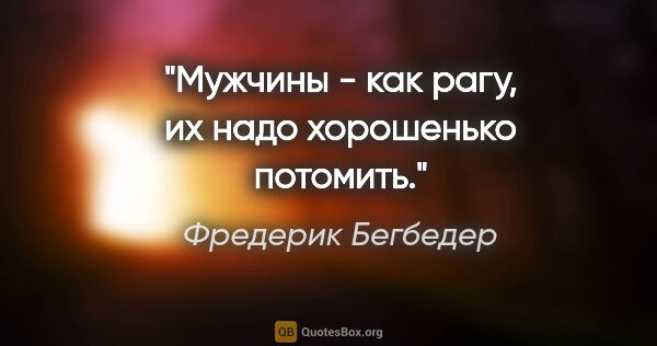 Фредерик Бегбедер цитата: ""Мужчины - как рагу, их надо хорошенько потомить.""