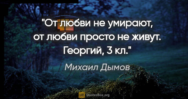 Михаил Дымов цитата: "От любви не умирают, от любви просто не живут.

Георгий, 3 кл."