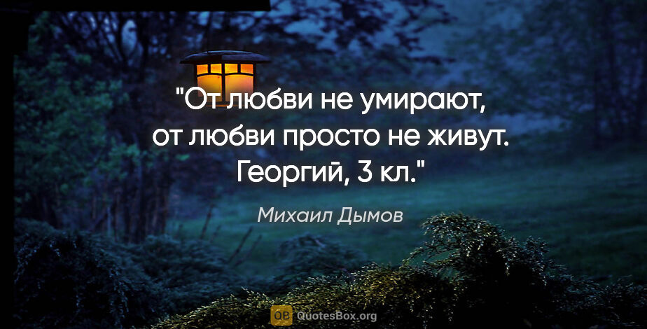 Михаил Дымов цитата: "От любви не умирают, от любви просто не живут.

Георгий, 3 кл."