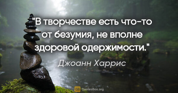 Джоанн Харрис цитата: "В творчестве есть что-то от безумия, не вполне здоровой..."