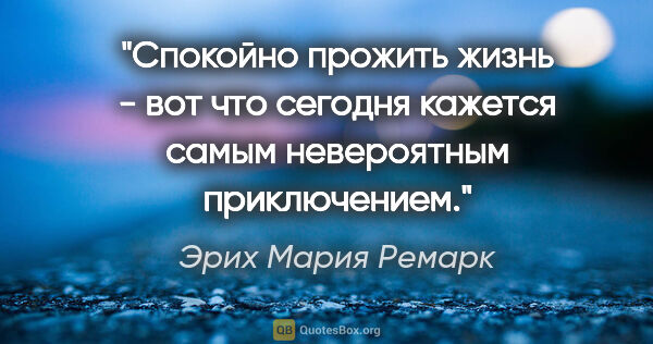 Эрих Мария Ремарк цитата: "«Спокойно прожить жизнь - вот что сегодня кажется самым..."