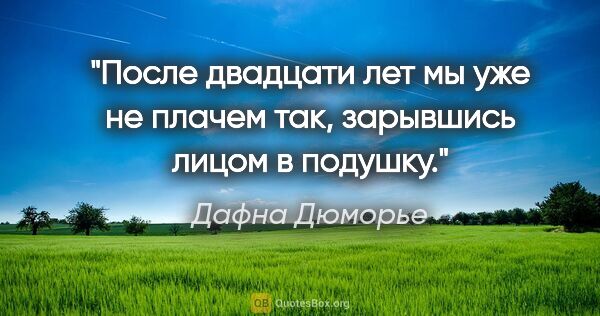 Дафна Дюморье цитата: "После двадцати лет мы уже не плачем так, зарывшись лицом в..."