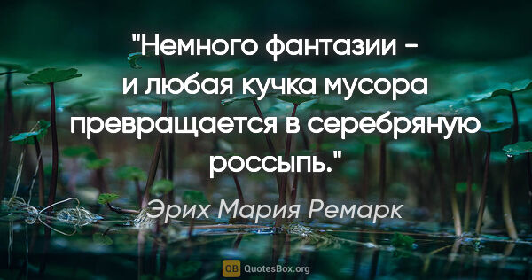 Эрих Мария Ремарк цитата: "«Немного фантазии - и любая кучка мусора превращается в..."