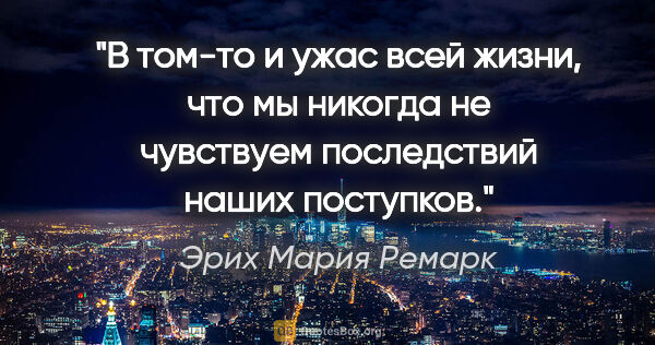 Эрих Мария Ремарк цитата: "«В том-то и ужас всей жизни, что мы никогда не чувствуем..."