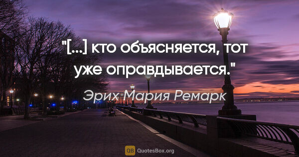 Эрих Мария Ремарк цитата: "«[...] кто объясняется, тот уже оправдывается.»"
