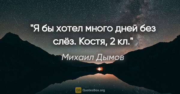 Михаил Дымов цитата: "Я бы хотел много дней без слёз.

Костя, 2 кл."