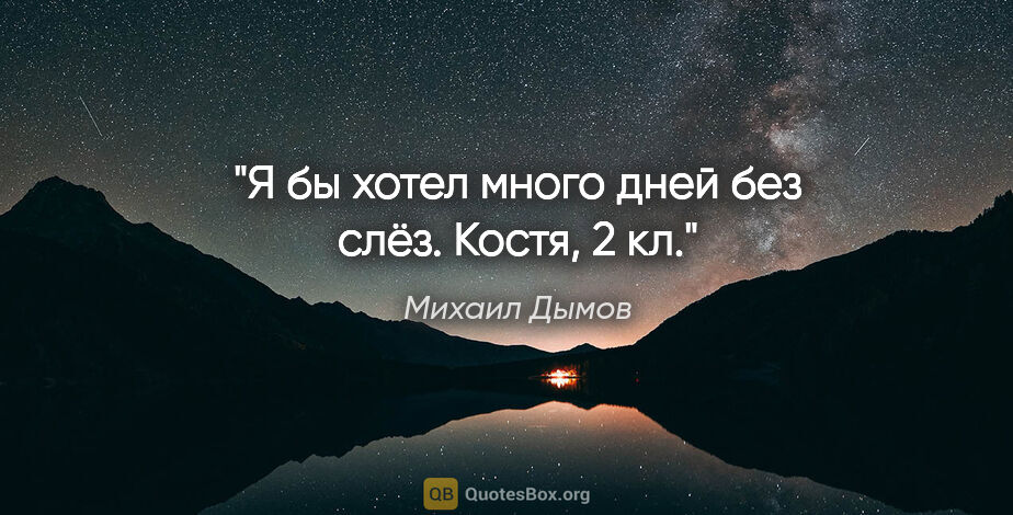 Михаил Дымов цитата: "Я бы хотел много дней без слёз.

Костя, 2 кл."