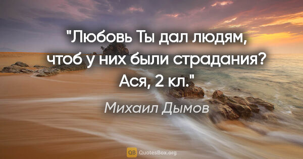 Михаил Дымов цитата: "Любовь Ты дал людям, чтоб у них были страдания?

Ася, 2 кл."