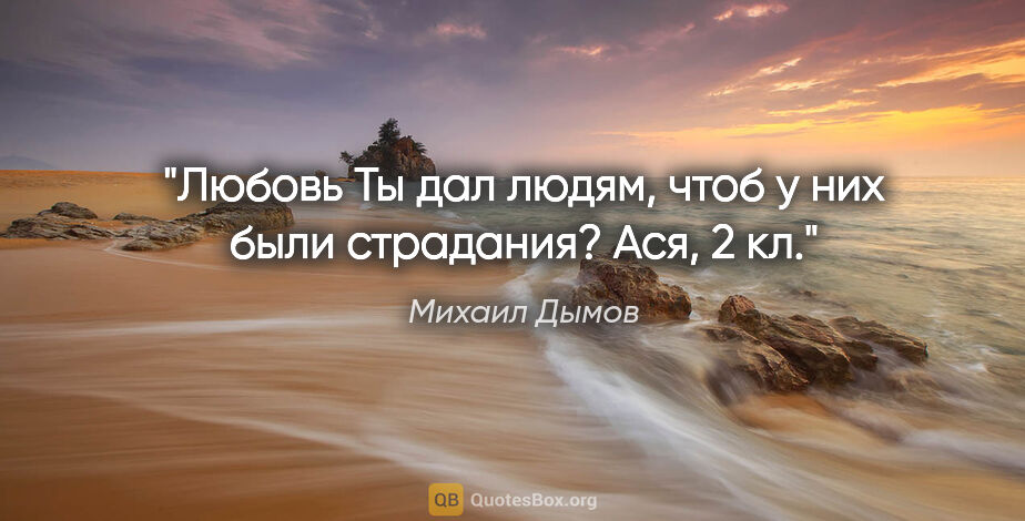 Михаил Дымов цитата: "Любовь Ты дал людям, чтоб у них были страдания?

Ася, 2 кл."