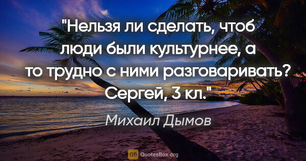 Михаил Дымов цитата: "Нельзя ли сделать, чтоб люди были культурнее, а то трудно с..."