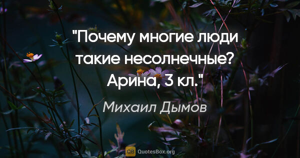 Михаил Дымов цитата: "Почему многие люди такие несолнечные?

Арина, 3 кл."
