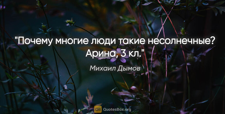 Михаил Дымов цитата: "Почему многие люди такие несолнечные?

Арина, 3 кл."