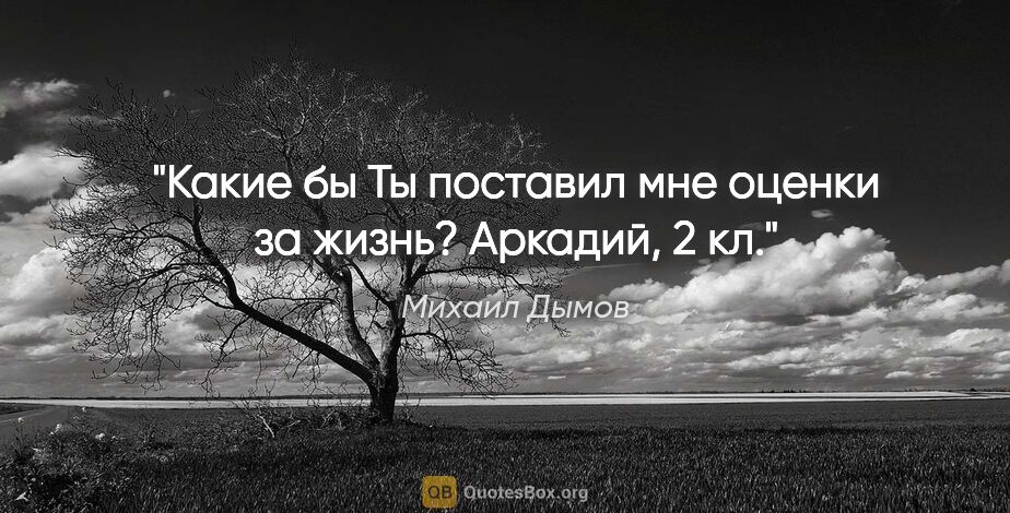 Михаил Дымов цитата: "Какие бы Ты поставил мне оценки за жизнь?

Аркадий, 2 кл."