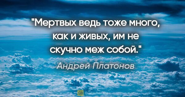 Андрей Платонов цитата: "Мертвых ведь тоже много, как и живых, им не скучно меж собой."